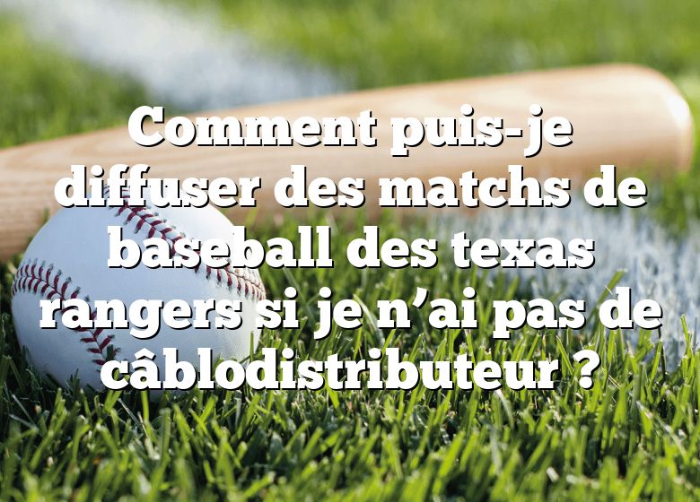 Comment puis-je diffuser des matchs de baseball des texas rangers si je n’ai pas de câblodistributeur ?